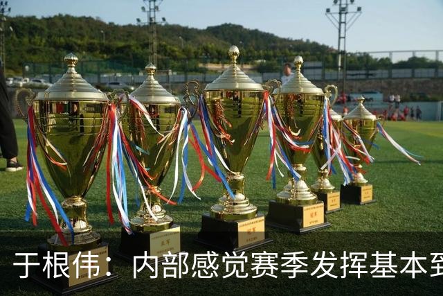 于根伟：内部感觉赛季发挥基本到极致 球迷观点应该不用做参考